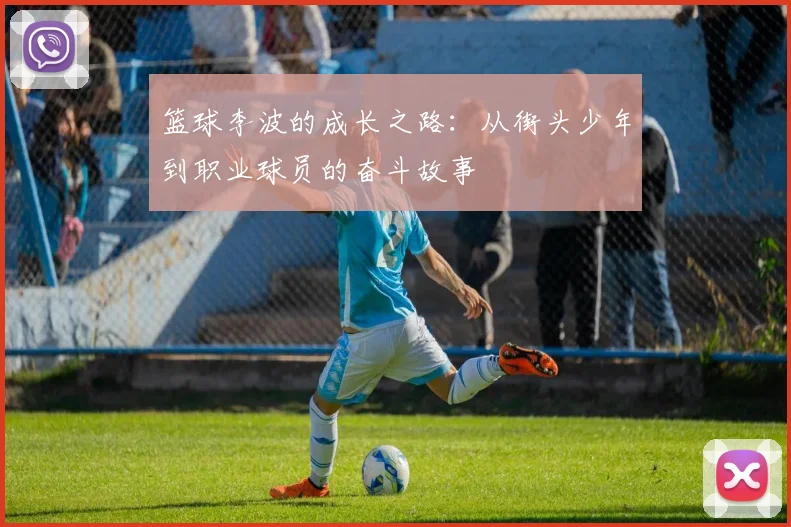 篮球李波的成长之路：从街头少年到职业球员的奋斗故事