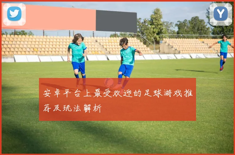 安卓平台上最受欢迎的足球游戏推荐及玩法解析