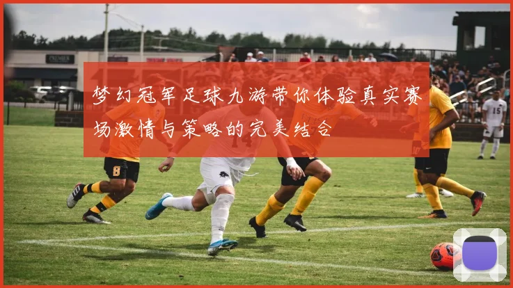 梦幻冠军足球九游带你体验真实赛场激情与策略的完美结合