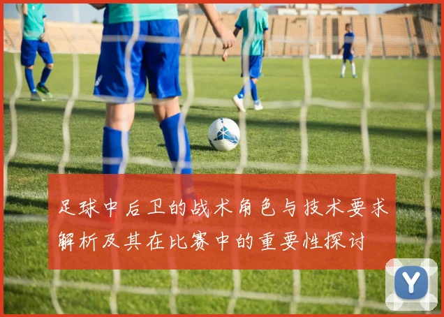 足球中后卫的战术角色与技术要求解析及其在比赛中的重要性探讨