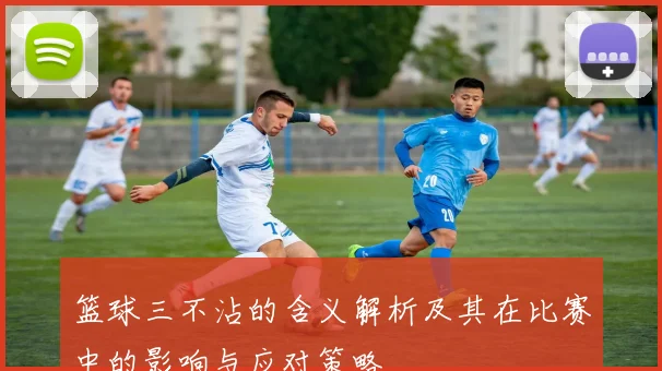 篮球三不沾的含义解析及其在比赛中的影响与应对策略